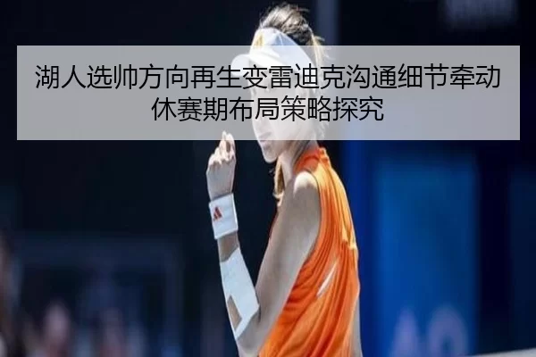 湖人选帅方向再生变雷迪克沟通细节牵动休赛期布局策略探究